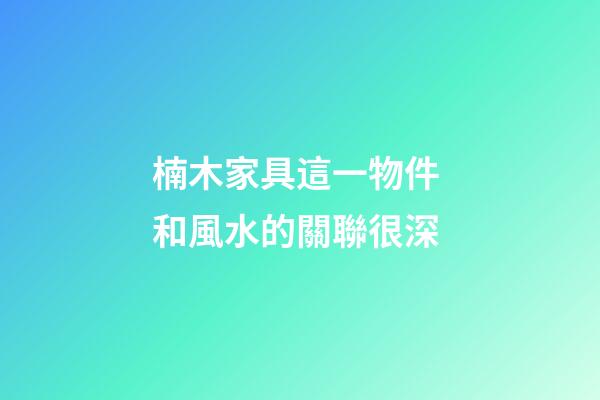 楠木家具這一物件 和風水的關聯很深